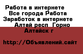   Работа в интернете!!! - Все города Работа » Заработок в интернете   . Алтай респ.,Горно-Алтайск г.